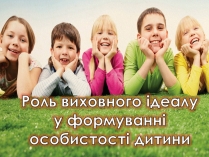 Презентація на тему «Роль виховного ідеалу у формуванні особистості дитини»