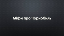 Презентація на тему «Міфи про Чорнобиль»