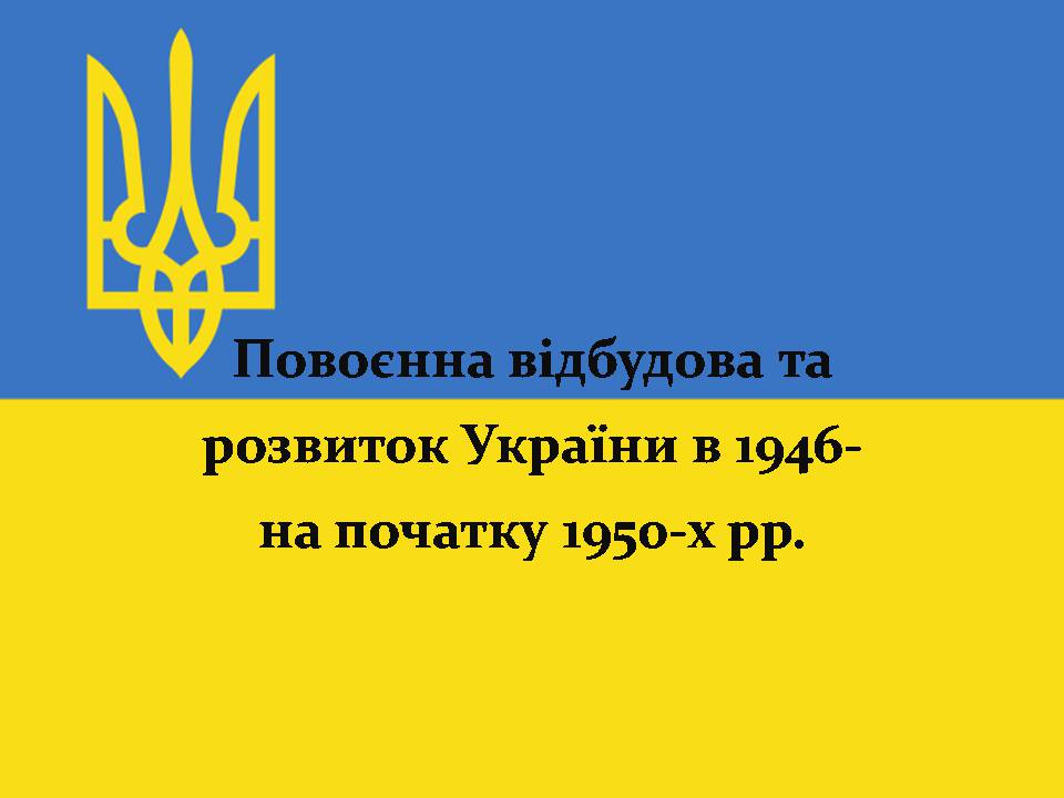 Презентація на тему «Повоєнна відбудова та розвиток України в 1946-на початку 1950-х років» - Слайд #1 Презентація на тему «Повоєнна відбудова та розвиток України в 1946-на початку 1950-х років» - Слайд #1