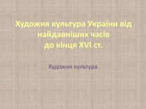 Презентація на тему «Художня культура України від найдавніших часів до кінця XVI ст»