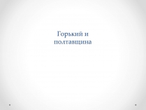 Презентація на тему «Горький и Полтавщина»