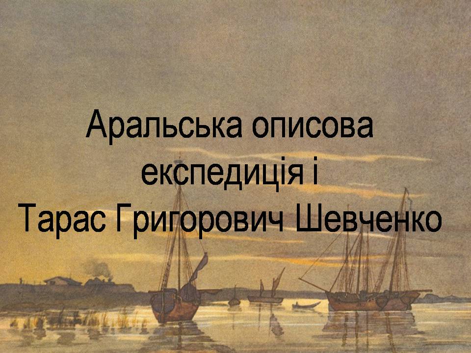 Презентація на тему «Аральська описова експедиція і Тарас Григорович Шевченко» - Слайд #1 Презентація на тему «Аральська описова експедиція і Тарас Григорович Шевченко» - Слайд #1
