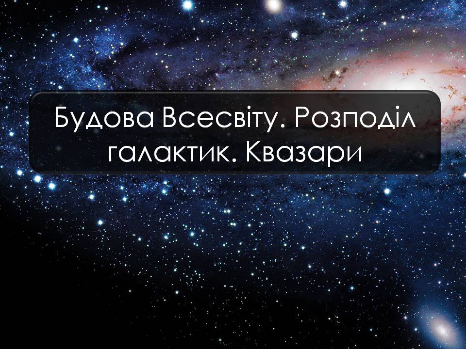 Презентація на тему «Будова Всесвіту. Розподіл галактик. Квазари» (варіант 2) - Слайд #1 Презентація на тему «Будова Всесвіту. Розподіл галактик. Квазари» (варіант 2) - Слайд #1
