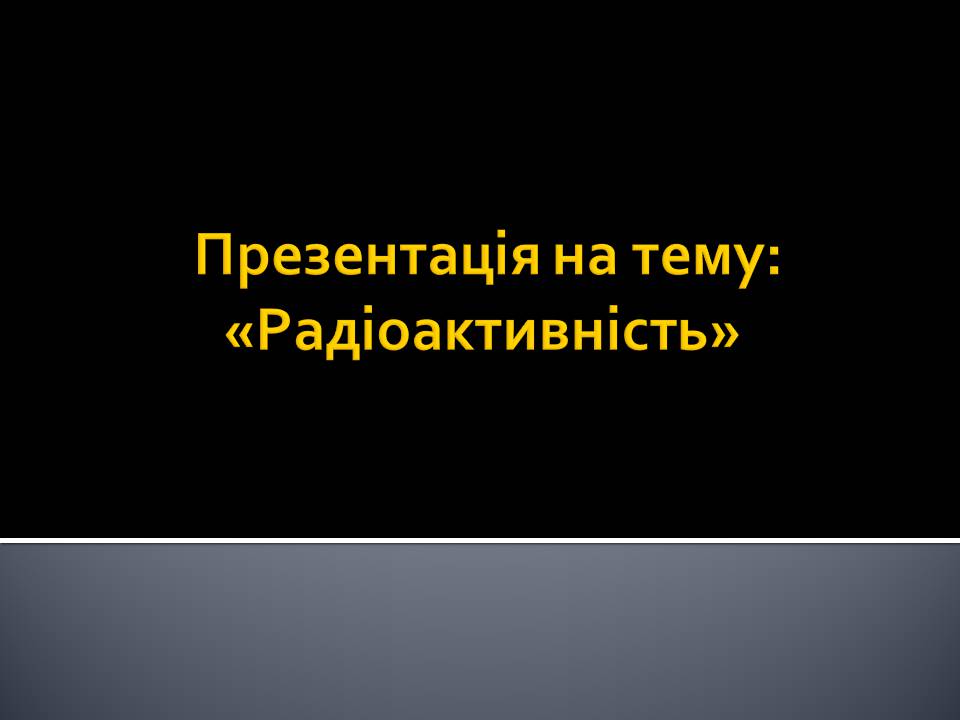 Презентація на тему «Радіоактивність» (варіант 6) - Слайд #1 Презентація на тему «Радіоактивність» (варіант 6) - Слайд #1