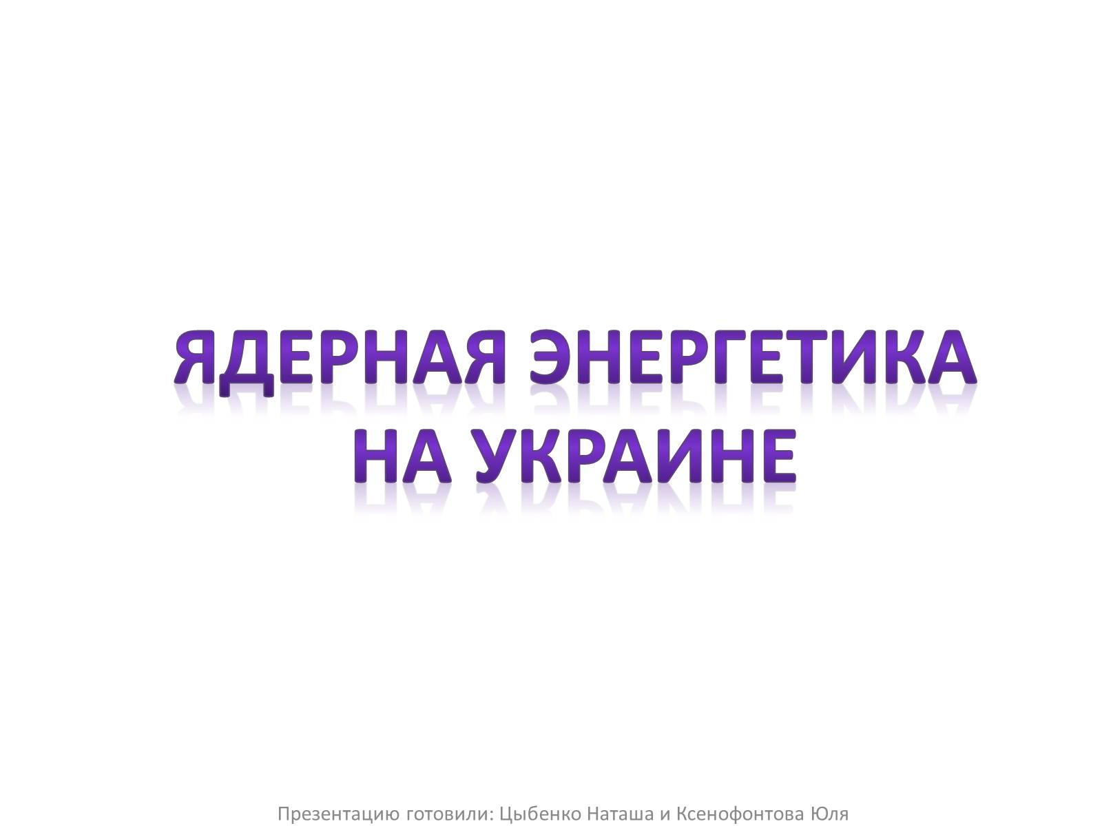 Презентація на тему «Ядерная энергетика на Украине» - Слайд #1 Презентація на тему «Ядерная энергетика на Украине» - Слайд #1