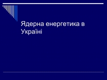Презентація на тему «Ядерна енергетика в Україні» (варіант 1)