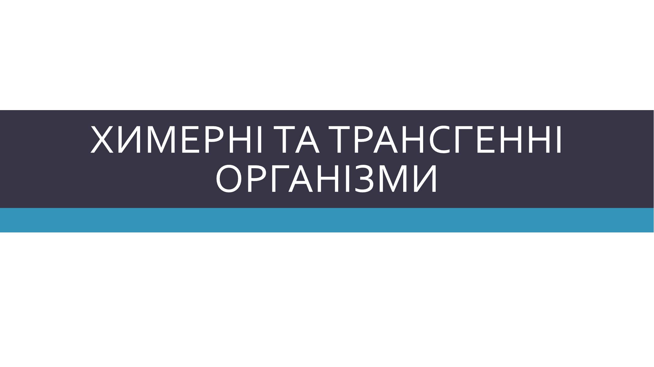 Презентація на тему «Химерні та трансгенні організми» (варіант 3) - Слайд #1 Презентація на тему «Химерні та трансгенні організми» (варіант 3) - Слайд #1