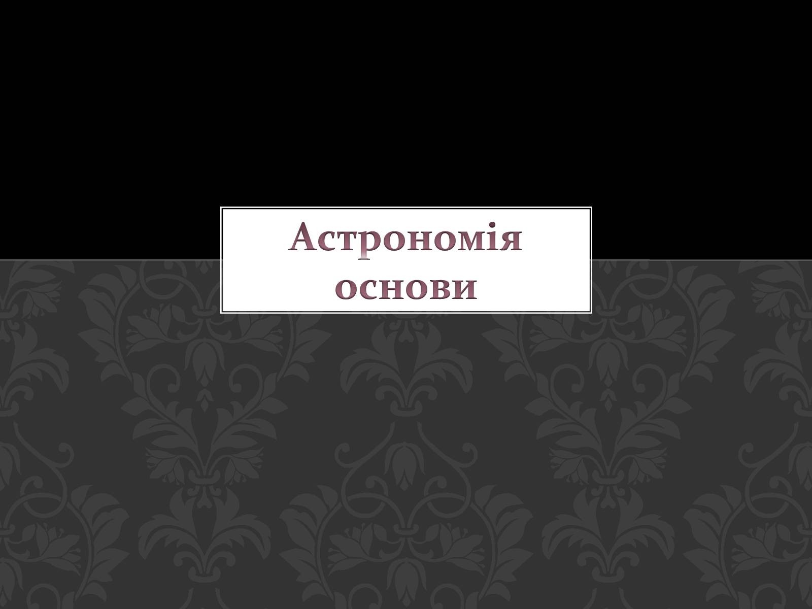 Презентація на тему «Астрономія основи» - Слайд #1 Презентація на тему «Астрономія основи» - Слайд #1