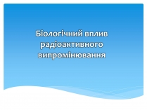 Презентація на тему «Біологічний вплив радіоактивного випромінювання» (варіант 1)
