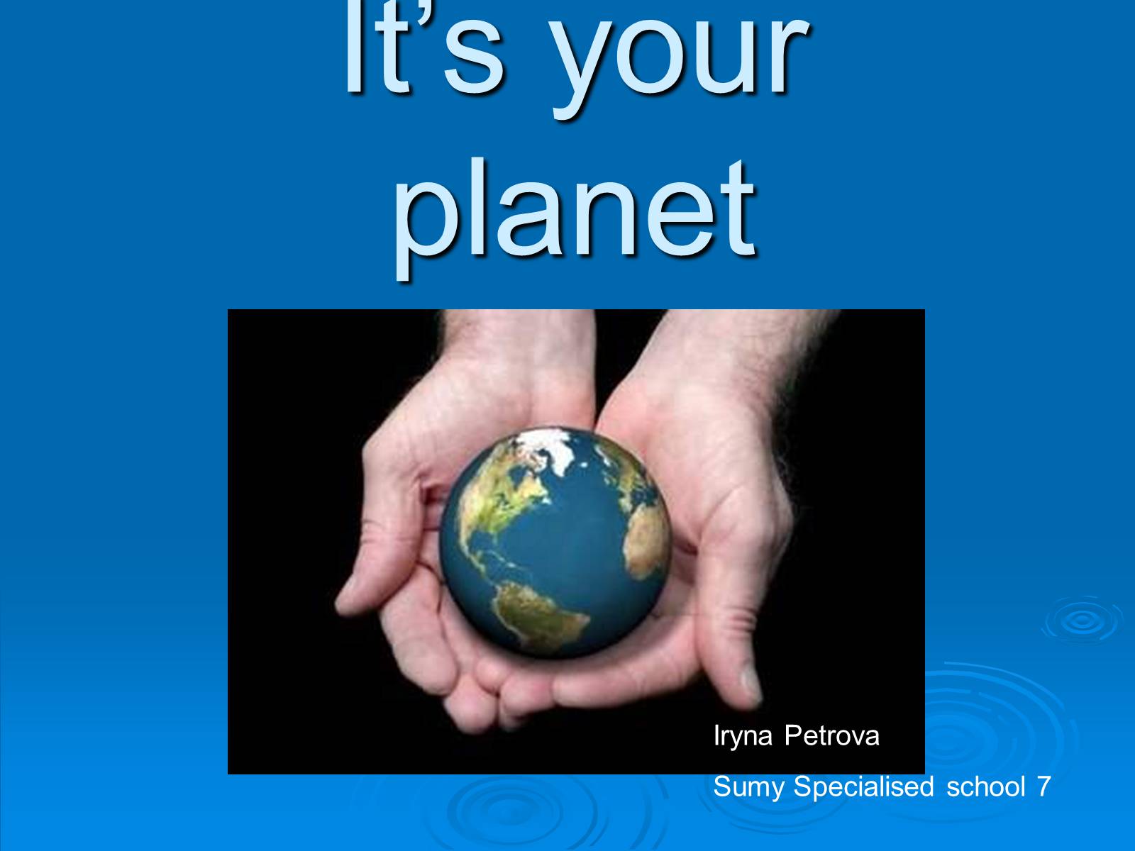 Презентація на тему «It’s your planet» - Слайд #1 Презентація на тему «It’s your planet» - Слайд #1