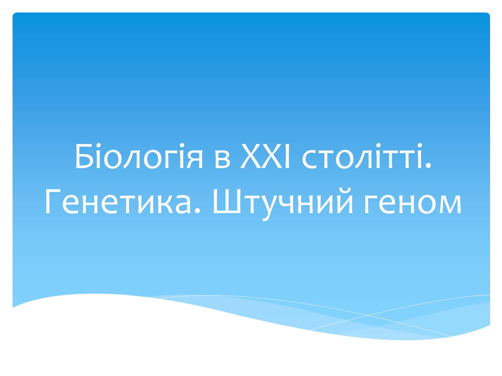 Презентація на тему «Біологія в ХХІ столітті. Генетика. Штучний геном» - Слайд #1 Презентація на тему «Біологія в ХХІ столітті. Генетика. Штучний геном» - Слайд #1