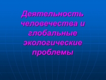 Презентація на тему «Деятельность человечества и глобальные экологические проблемы»