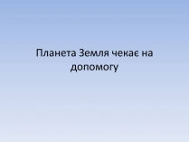 Презентація на тему «Планета Земля чекає на допомогу»