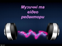 Презентація на тему «Музичні та відео редактори»